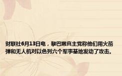 财联社6月13日电，黎巴嫩真主党称他们用火箭弹和无人机对以色列六个军事基地发动了攻击。