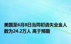 美国至6月8日当周初请失业金人数为24.2万人 高于预期