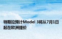 特斯拉预计Model 3将从7月1日起在欧洲提价