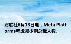 财联社6月13日电，Meta Platforms考虑减少副总裁人数。