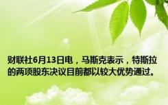 财联社6月13日电，马斯克表示，特斯拉的两项股东决议目前都以较大优势通过。