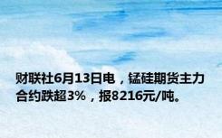 财联社6月13日电，锰硅期货主力合约跌超3%，报8216元/吨。