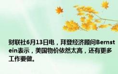 财联社6月13日电，拜登经济顾问Bernstein表示，美国物价依然太高，还有更多工作要做。