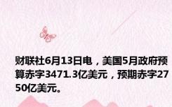 财联社6月13日电，美国5月政府预算赤字3471.3亿美元，预期赤字2750亿美元。