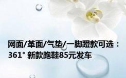 网面/革面/气垫/一脚蹬款可选：361° 新款跑鞋85元发车