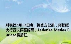 财联社6月13日电，据官方公报，阿根廷央行行长佩塞辞职，Federico Matias Furiase将接任。