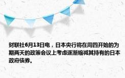 财联社6月13日电，日本央行将在周四开始的为期两天的政策会议上考虑逐渐缩减其持有的日本政府债券。