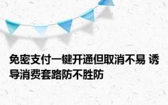 免密支付一键开通但取消不易 诱导消费套路防不胜防