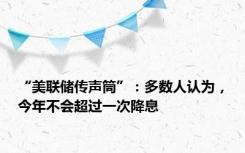 “美联储传声筒”：多数人认为，今年不会超过一次降息