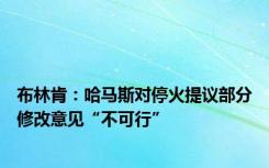 布林肯：哈马斯对停火提议部分修改意见“不可行”