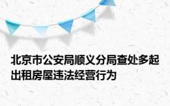 北京市公安局顺义分局查处多起出租房屋违法经营行为