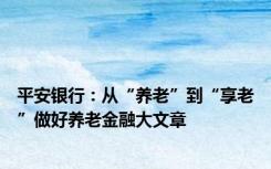 平安银行：从“养老”到“享老”做好养老金融大文章