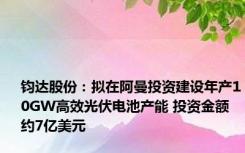 钧达股份：拟在阿曼投资建设年产10GW高效光伏电池产能 投资金额约7亿美元