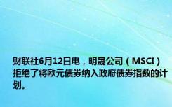 财联社6月12日电，明晟公司（MSCI）拒绝了将欧元债券纳入政府债券指数的计划。