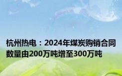 杭州热电：2024年煤炭购销合同数量由200万吨增至300万吨