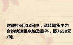 财联社6月13日电，锰硅期货主力合约快速跳水触及跌停，报7650元/吨。