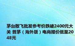 茅台散飞批发参考价跌破2400元大关 普茅（海外版）电商报价低至2048元