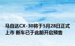 马自达CX-30将于5月28日正式上市 新车已于此前开启预售