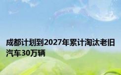 成都计划到2027年累计淘汰老旧汽车30万辆