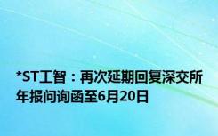 *ST工智：再次延期回复深交所年报问询函至6月20日