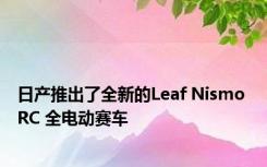 日产推出了全新的Leaf Nismo RC 全电动赛车