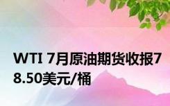 WTI 7月原油期货收报78.50美元/桶