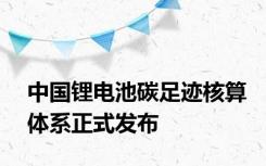 中国锂电池碳足迹核算体系正式发布