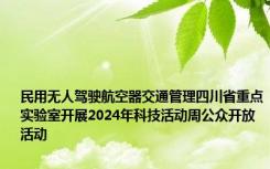 民用无人驾驶航空器交通管理四川省重点实验室开展2024年科技活动周公众开放活动