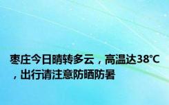 枣庄今日晴转多云，高温达38℃，出行请注意防晒防暑