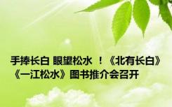 手捧长白 眼望松水 ！《北有长白》《一江松水》图书推介会召开