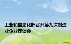 工业和信息化部召开第九次制造业企业座谈会