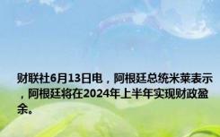 财联社6月13日电，阿根廷总统米莱表示，阿根廷将在2024年上半年实现财政盈余。