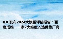 IDC发布2024大模型评估报告：百度成唯一一家7大维度入选优势厂商