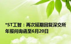 *ST工智：再次延期回复深交所年报问询函至6月20日