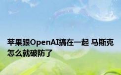 苹果跟OpenAI搞在一起 马斯克怎么就破防了