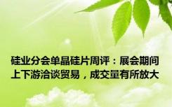 硅业分会单晶硅片周评：展会期间上下游洽谈贸易，成交量有所放大