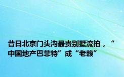 昔日北京门头沟最贵别墅流拍，“中国地产巴菲特”成“老赖”