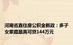 河南省直住房公积金新政：多子女家庭最高可贷144万元