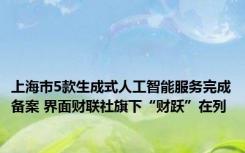 上海市5款生成式人工智能服务完成备案 界面财联社旗下“财跃”在列