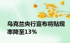 乌克兰央行宣布将贴现率降至13%