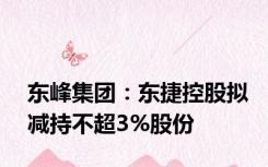 东峰集团：东捷控股拟减持不超3%股份