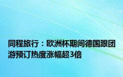 同程旅行：欧洲杯期间德国跟团游预订热度涨幅超3倍