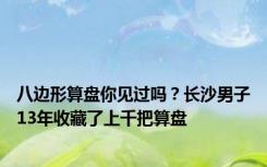 八边形算盘你见过吗？长沙男子13年收藏了上千把算盘