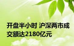 开盘半小时 沪深两市成交额达2180亿元