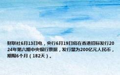 财联社6月13日电，央行6月19日将在香港招标发行2024年第六期中央银行票据，发行量为200亿元人民币，期限6个月（182天）。