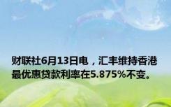 财联社6月13日电，汇丰维持香港最优惠贷款利率在5.875%不变。