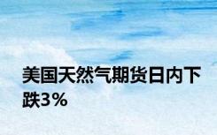 美国天然气期货日内下跌3%