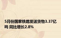 5月份国家铁路发送货物3.37亿吨 同比增长2.8%