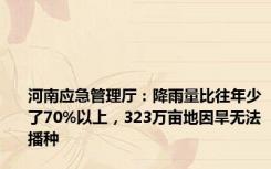 河南应急管理厅：降雨量比往年少了70%以上，323万亩地因旱无法播种