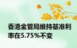 香港金管局维持基准利率在5.75%不变